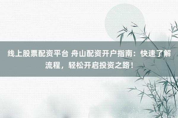 线上股票配资平台 舟山配资开户指南：快速了解流程，轻松开启投资之路！