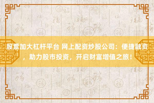 股票加大杠杆平台 网上配资炒股公司：便捷融资，助力股市投资，开启财富增值之旅！