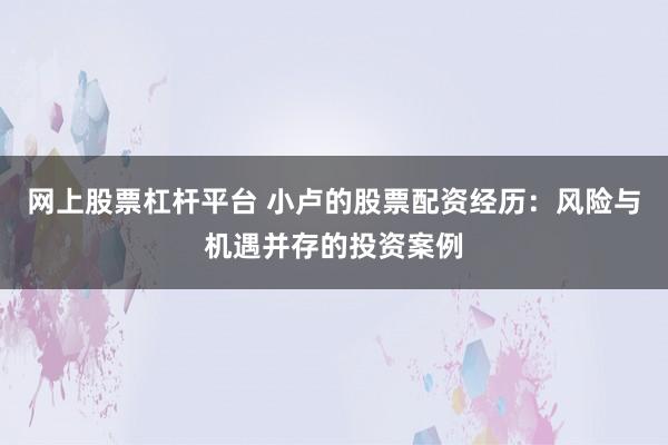 网上股票杠杆平台 小卢的股票配资经历：风险与机遇并存的投资案例