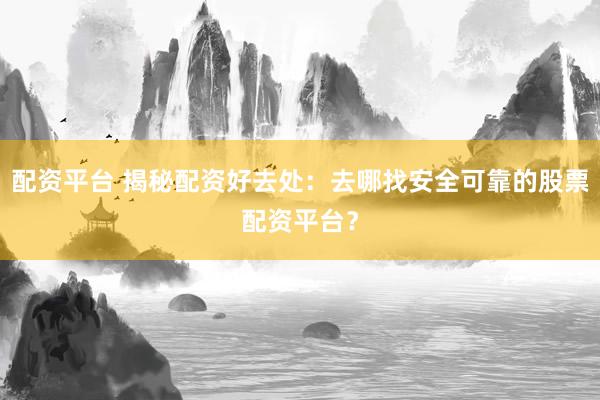 配资平台 揭秘配资好去处：去哪找安全可靠的股票配资平台？