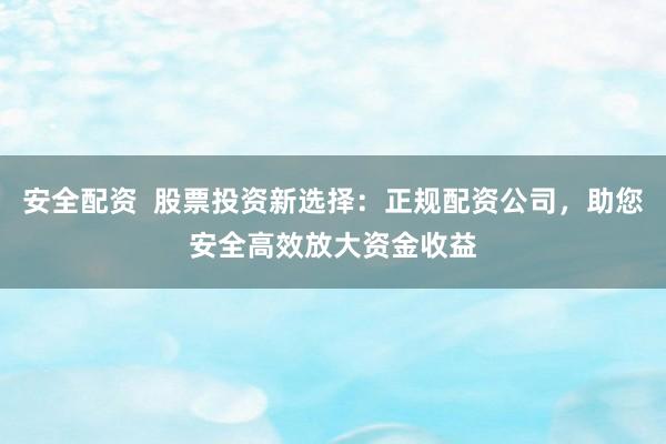 安全配资  股票投资新选择：正规配资公司，助您安全高效放大资金收益