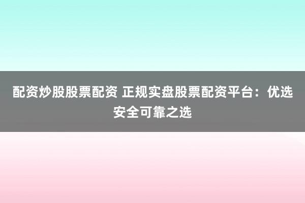 配资炒股股票配资 正规实盘股票配资平台：优选安全可靠之选