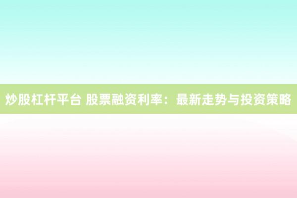 炒股杠杆平台 股票融资利率：最新走势与投资策略