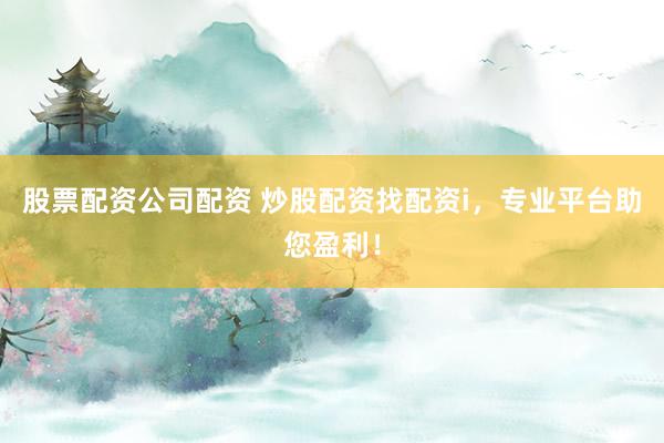 股票配资公司配资 炒股配资找配资i，专业平台助您盈利！