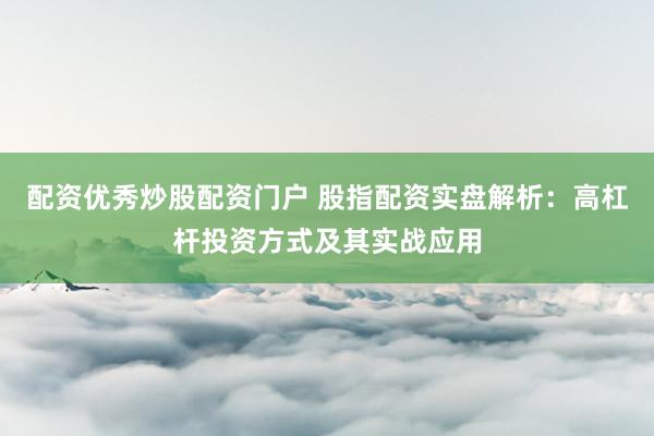 配资优秀炒股配资门户 股指配资实盘解析：高杠杆投资方式及其实战应用