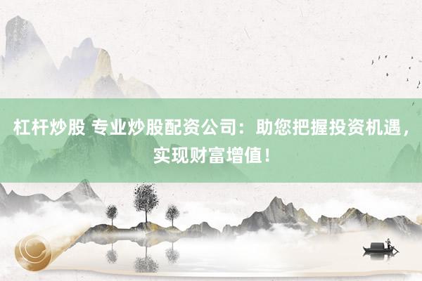 杠杆炒股 专业炒股配资公司：助您把握投资机遇，实现财富增值！