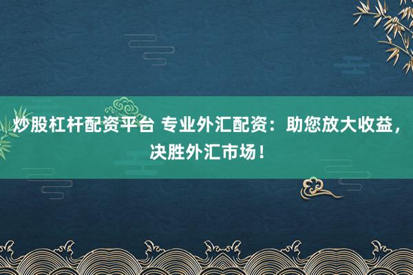 炒股杠杆配资平台 专业外汇配资：助您放大收益，决胜外汇市场！