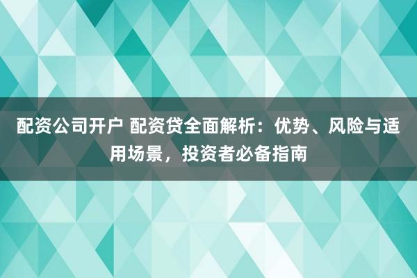 配资公司开户 配资贷全面解析：优势、风险与适用场景，投资者必备指南