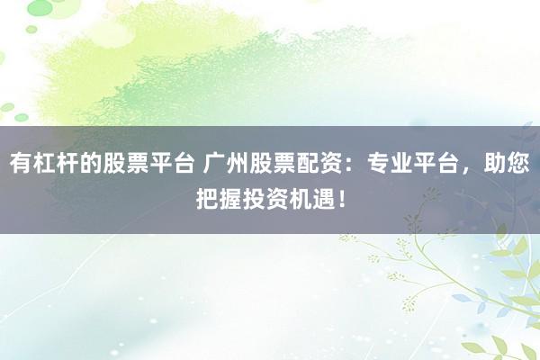 有杠杆的股票平台 广州股票配资：专业平台，助您把握投资机遇！