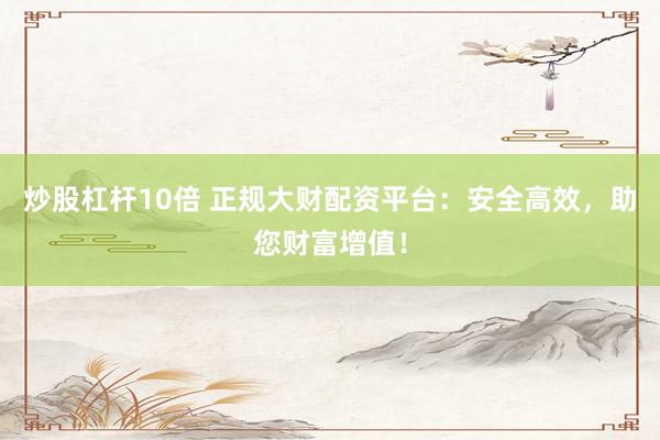 炒股杠杆10倍 正规大财配资平台：安全高效，助您财富增值！