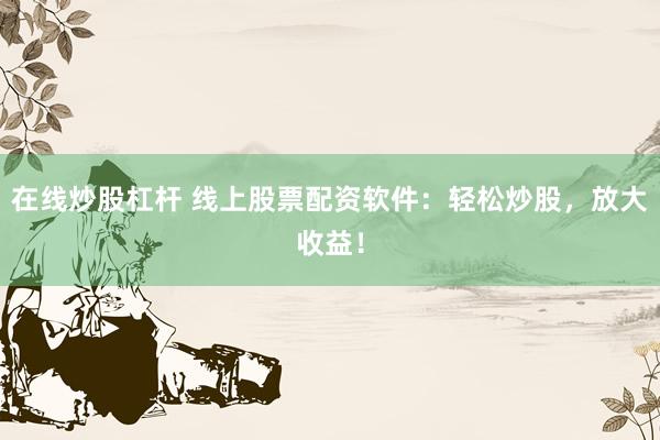 在线炒股杠杆 线上股票配资软件：轻松炒股，放大收益！