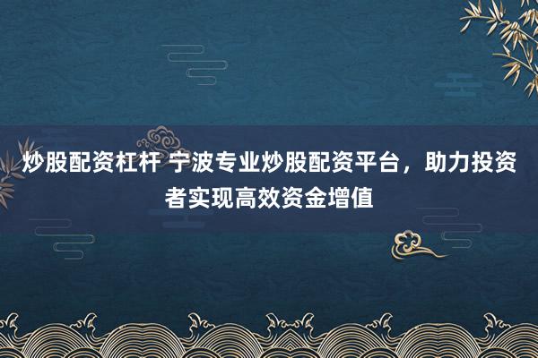 炒股配资杠杆 宁波专业炒股配资平台，助力投资者实现高效资金增值