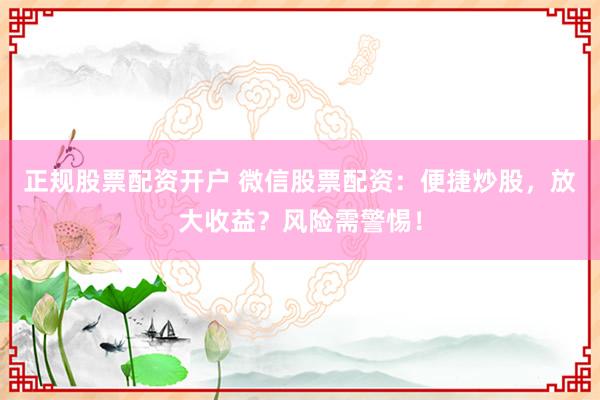 正规股票配资开户 微信股票配资：便捷炒股，放大收益？风险需警惕！