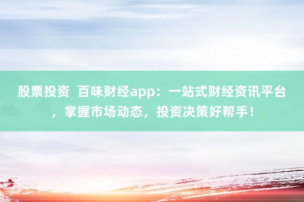 股票投资  百味财经app：一站式财经资讯平台，掌握市场动态，投资决策好帮手！