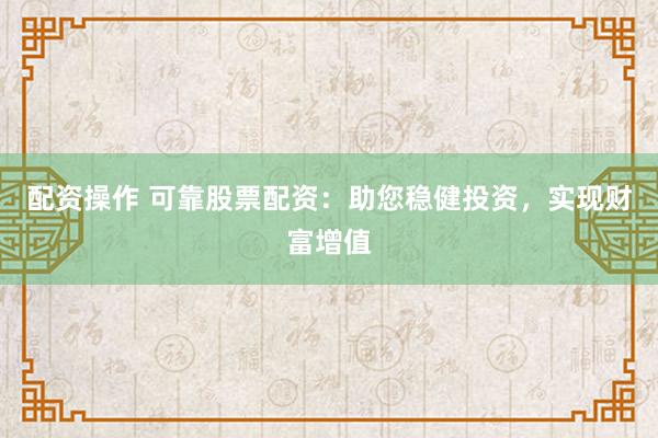 配资操作 可靠股票配资：助您稳健投资，实现财富增值