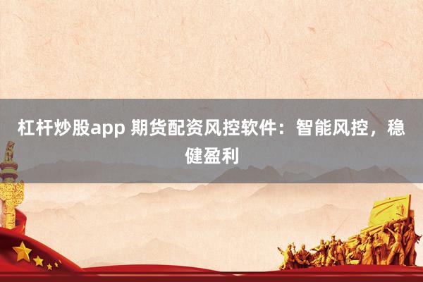 杠杆炒股app 期货配资风控软件：智能风控，稳健盈利
