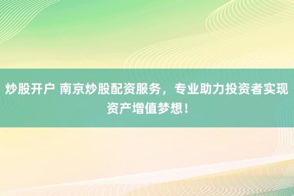 炒股开户 南京炒股配资服务，专业助力投资者实现资产增值梦想！