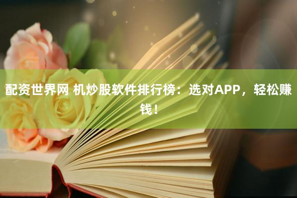 配资世界网 机炒股软件排行榜：选对APP，轻松赚钱！