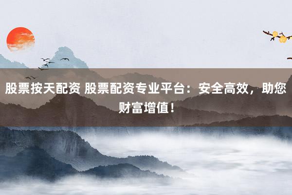 股票按天配资 股票配资专业平台：安全高效，助您财富增值！