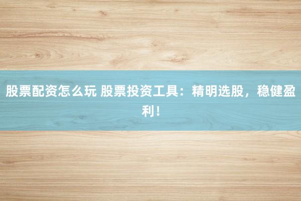 股票配资怎么玩 股票投资工具：精明选股，稳健盈利！