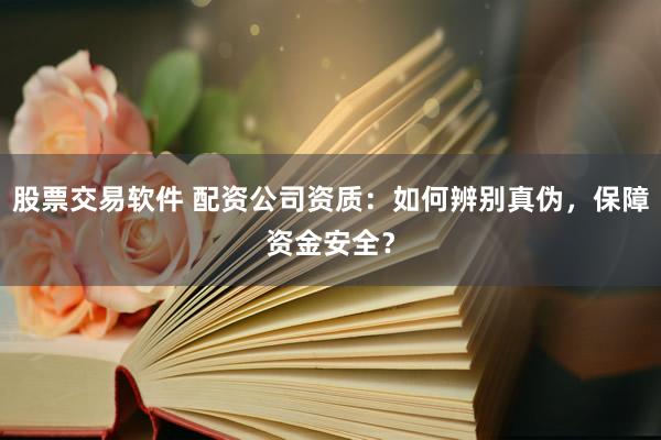 股票交易软件 配资公司资质：如何辨别真伪，保障资金安全？