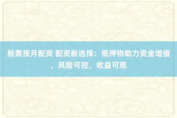 股票按月配资 配资新选择：抵押物助力资金增值，风险可控，收益可观