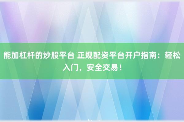 能加杠杆的炒股平台 正规配资平台开户指南：轻松入门，安全交易！