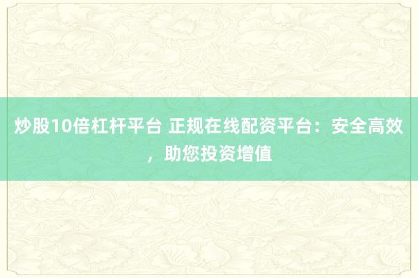 炒股10倍杠杆平台 正规在线配资平台：安全高效，助您投资增值