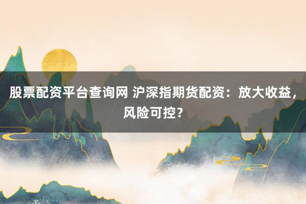 股票配资平台查询网 沪深指期货配资：放大收益，风险可控？