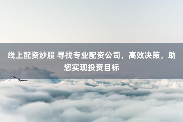 线上配资炒股 寻找专业配资公司，高效决策，助您实现投资目标