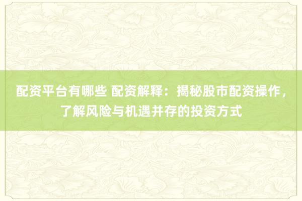 配资平台有哪些 配资解释：揭秘股市配资操作，了解风险与机遇并存的投资方式