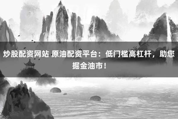 炒股配资网站 原油配资平台：低门槛高杠杆，助您掘金油市！