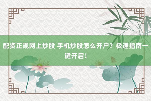 配资正规网上炒股 手机炒股怎么开户？极速指南一键开启！