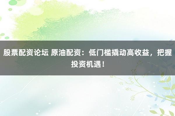 股票配资论坛 原油配资：低门槛撬动高收益，把握投资机遇！