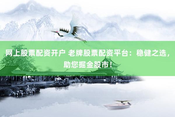 网上股票配资开户 老牌股票配资平台：稳健之选，助您掘金股市！