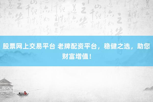股票网上交易平台 老牌配资平台，稳健之选，助您财富增值！