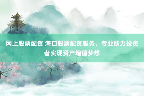 网上股票配资 海口股票配资服务，专业助力投资者实现资产增值梦想