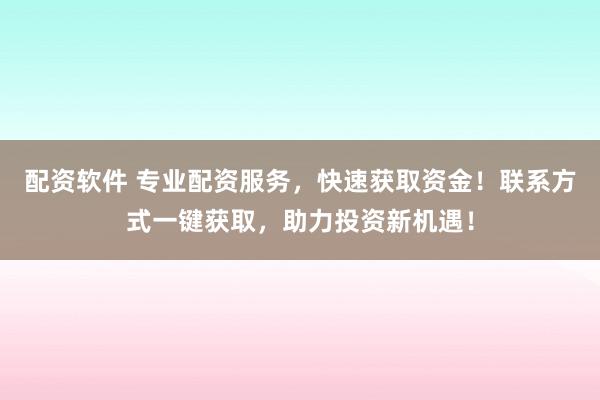 配资软件 专业配资服务，快速获取资金！联系方式一键获取，助力投资新机遇！