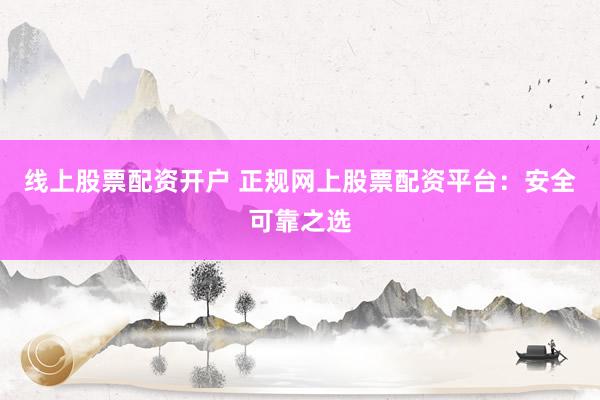 线上股票配资开户 正规网上股票配资平台：安全可靠之选