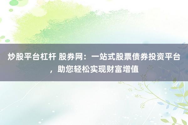 炒股平台杠杆 股券网：一站式股票债券投资平台，助您轻松实现财富增值