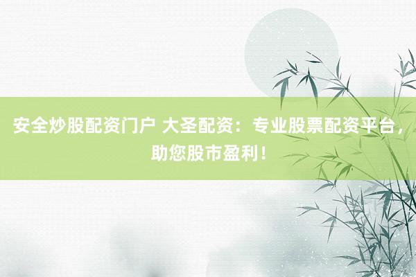 安全炒股配资门户 大圣配资：专业股票配资平台，助您股市盈利！