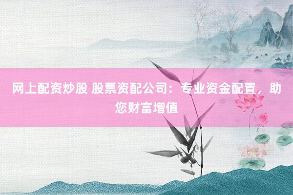 网上配资炒股 股票资配公司：专业资金配置，助您财富增值