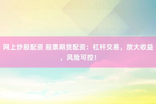 网上炒股配资 股票期货配资：杠杆交易，放大收益，风险可控！