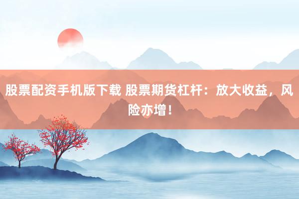 股票配资手机版下载 股票期货杠杆：放大收益，风险亦增！