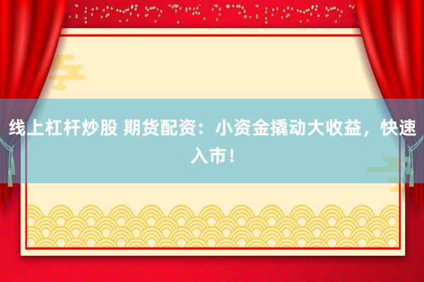线上杠杆炒股 期货配资：小资金撬动大收益，快速入市！