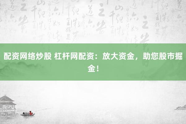 配资网络炒股 杠杆网配资：放大资金，助您股市掘金！