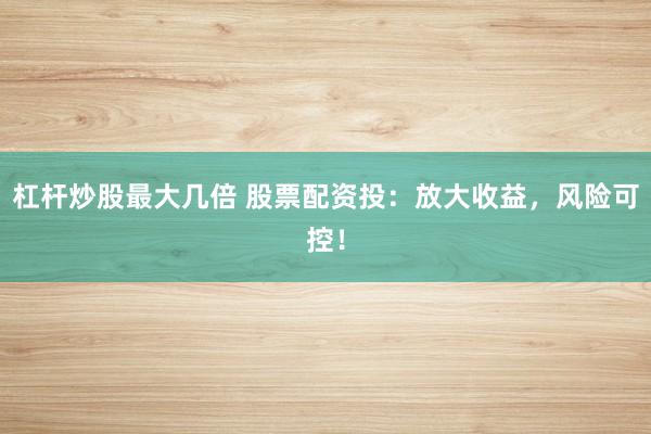 杠杆炒股最大几倍 股票配资投：放大收益，风险可控！
