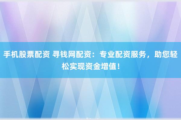 手机股票配资 寻钱网配资：专业配资服务，助您轻松实现资金增值！