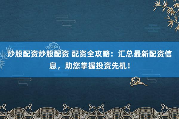 炒股配资炒股配资 配资全攻略：汇总最新配资信息，助您掌握投资先机！
