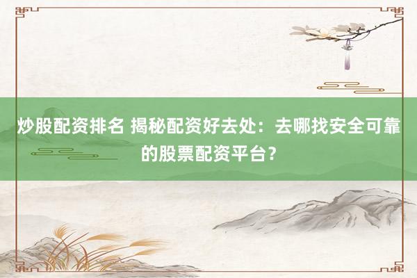 炒股配资排名 揭秘配资好去处：去哪找安全可靠的股票配资平台？